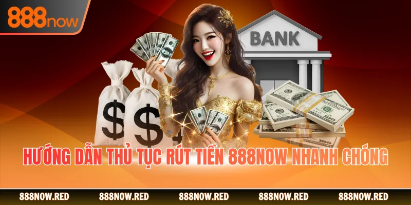 Hướng dẫn thủ tục rút tiền 888NOW nhanh chóng