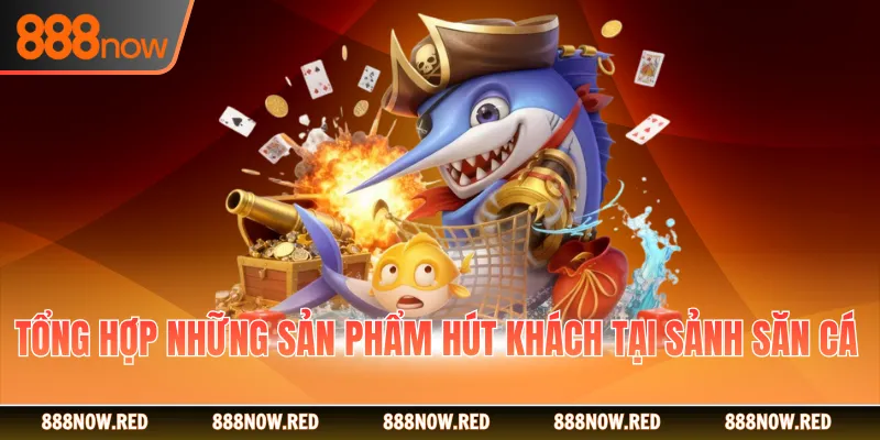 Tổng hợp những sản phẩm hút khách tại sảnh săn cá